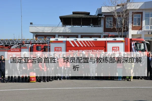 国足亚运会首胜：球员配置与教练部署深度解析